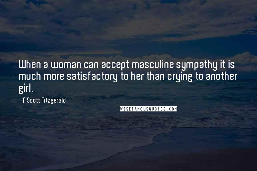 F Scott Fitzgerald Quotes: When a woman can accept masculine sympathy it is much more satisfactory to her than crying to another girl.