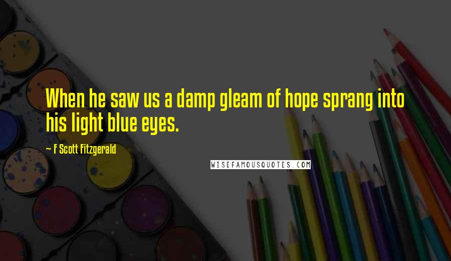 F Scott Fitzgerald Quotes: When he saw us a damp gleam of hope sprang into his light blue eyes.