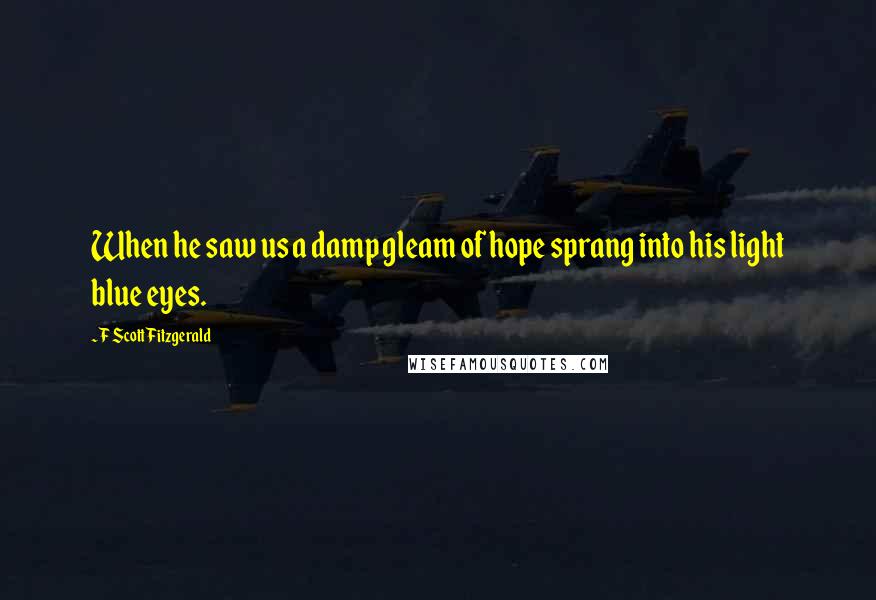 F Scott Fitzgerald Quotes: When he saw us a damp gleam of hope sprang into his light blue eyes.