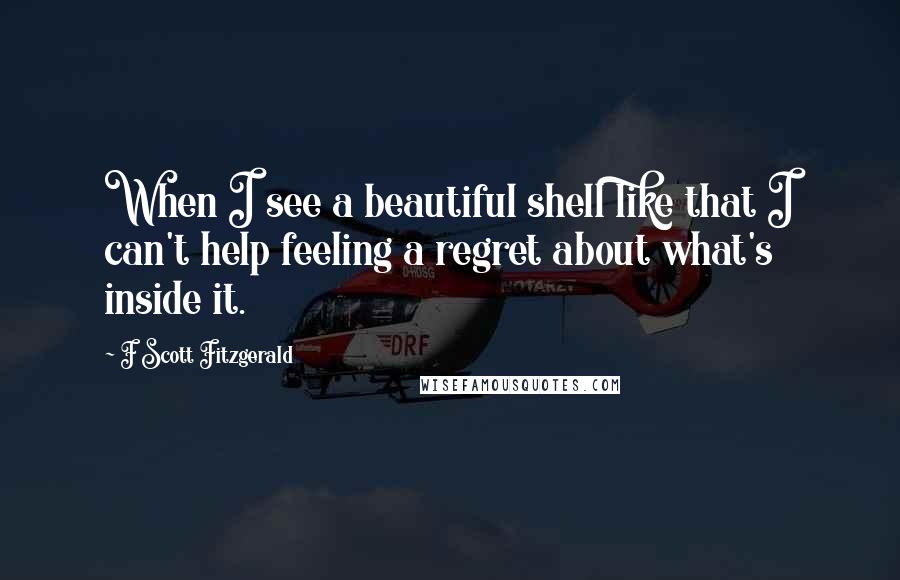 F Scott Fitzgerald Quotes: When I see a beautiful shell like that I can't help feeling a regret about what's inside it.