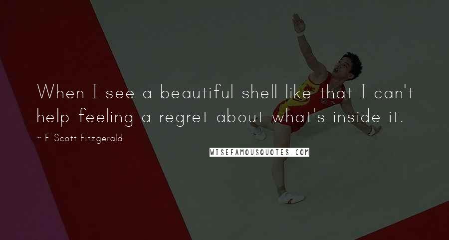 F Scott Fitzgerald Quotes: When I see a beautiful shell like that I can't help feeling a regret about what's inside it.