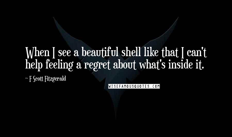 F Scott Fitzgerald Quotes: When I see a beautiful shell like that I can't help feeling a regret about what's inside it.