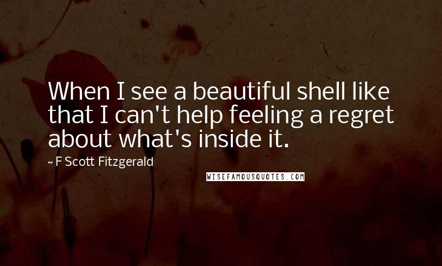 F Scott Fitzgerald Quotes: When I see a beautiful shell like that I can't help feeling a regret about what's inside it.