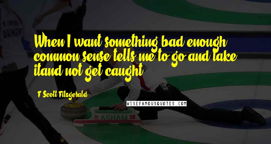 F Scott Fitzgerald Quotes: When I want something bad enough, common sense tells me to go and take itand not get caught.