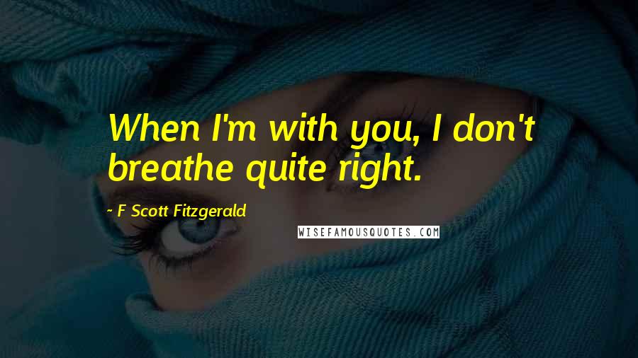 F Scott Fitzgerald Quotes: When I'm with you, I don't breathe quite right.