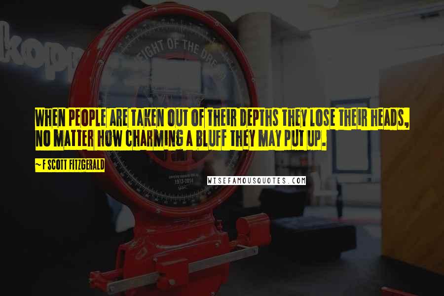 F Scott Fitzgerald Quotes: When people are taken out of their depths they lose their heads, no matter how charming a bluff they may put up.