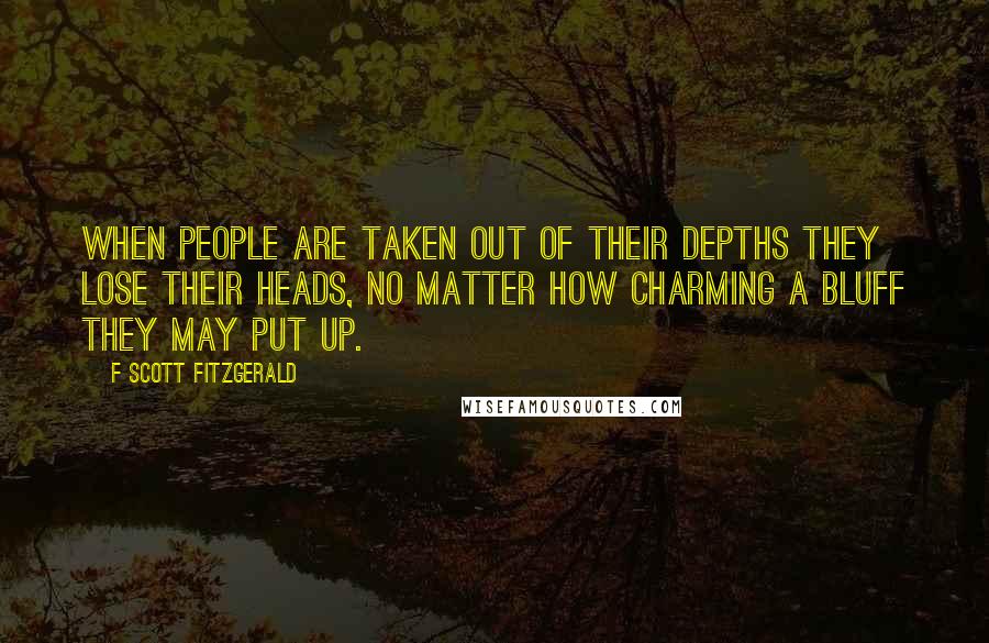 F Scott Fitzgerald Quotes: When people are taken out of their depths they lose their heads, no matter how charming a bluff they may put up.