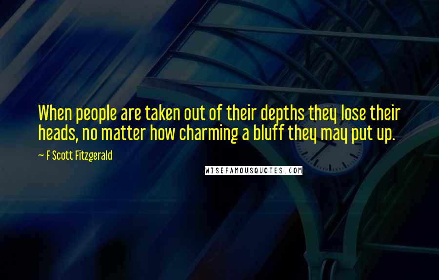 F Scott Fitzgerald Quotes: When people are taken out of their depths they lose their heads, no matter how charming a bluff they may put up.