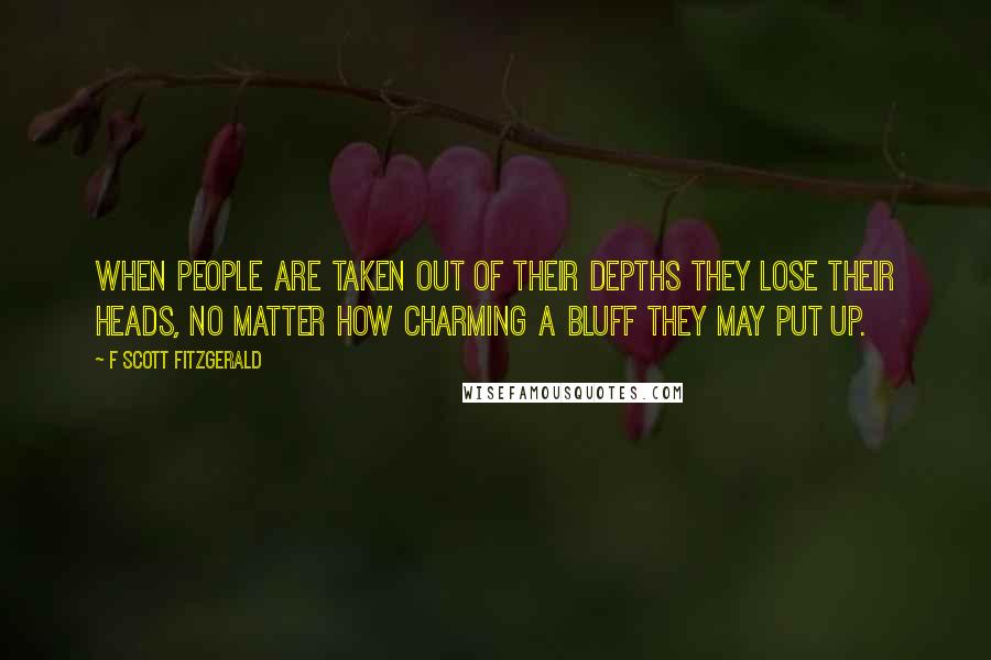 F Scott Fitzgerald Quotes: When people are taken out of their depths they lose their heads, no matter how charming a bluff they may put up.