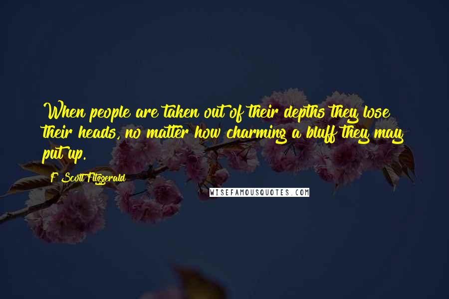 F Scott Fitzgerald Quotes: When people are taken out of their depths they lose their heads, no matter how charming a bluff they may put up.