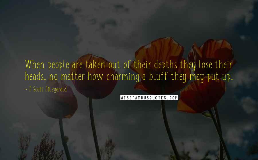 F Scott Fitzgerald Quotes: When people are taken out of their depths they lose their heads, no matter how charming a bluff they may put up.