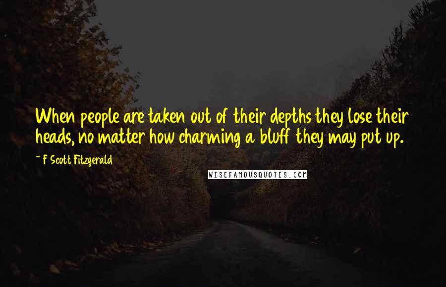 F Scott Fitzgerald Quotes: When people are taken out of their depths they lose their heads, no matter how charming a bluff they may put up.