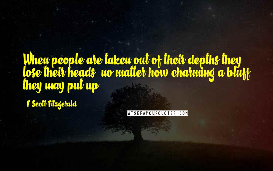 F Scott Fitzgerald Quotes: When people are taken out of their depths they lose their heads, no matter how charming a bluff they may put up.