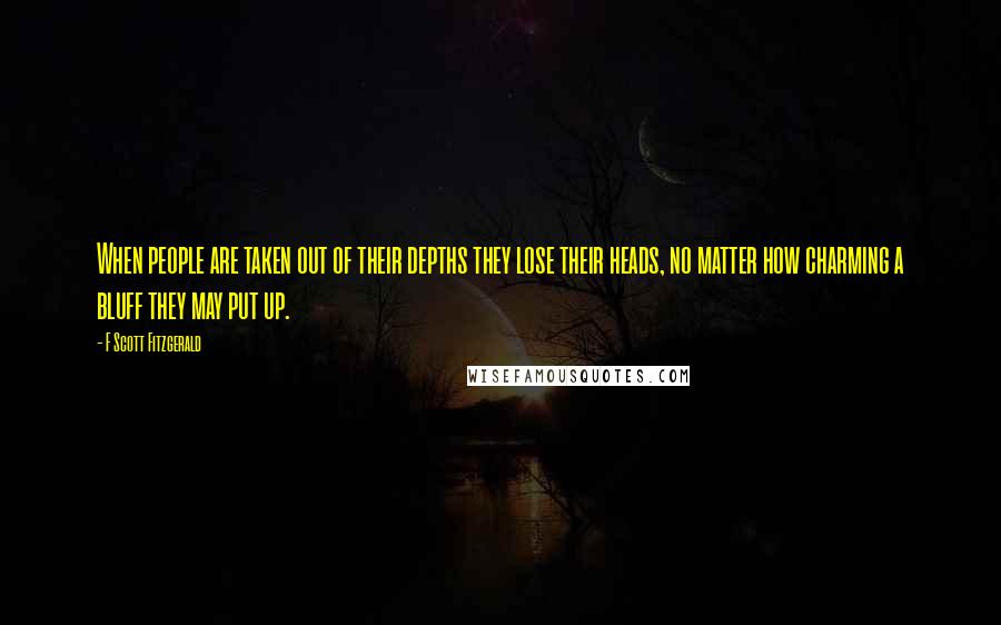 F Scott Fitzgerald Quotes: When people are taken out of their depths they lose their heads, no matter how charming a bluff they may put up.