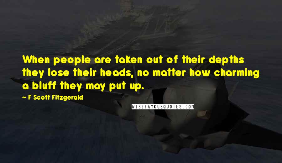 F Scott Fitzgerald Quotes: When people are taken out of their depths they lose their heads, no matter how charming a bluff they may put up.