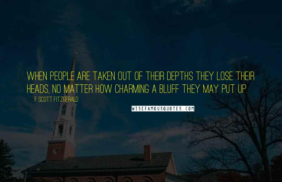 F Scott Fitzgerald Quotes: When people are taken out of their depths they lose their heads, no matter how charming a bluff they may put up.