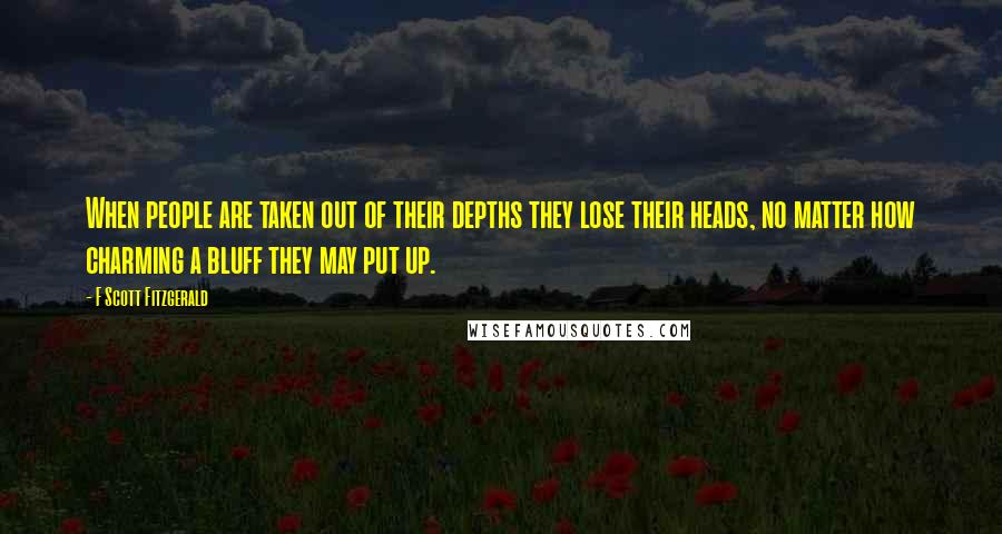 F Scott Fitzgerald Quotes: When people are taken out of their depths they lose their heads, no matter how charming a bluff they may put up.