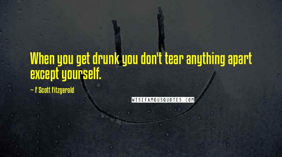 F Scott Fitzgerald Quotes: When you get drunk you don't tear anything apart except yourself.