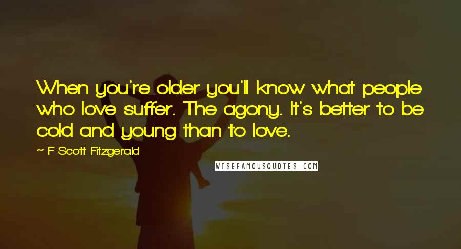 F Scott Fitzgerald Quotes: When you're older you'll know what people who love suffer. The agony. It's better to be cold and young than to love.