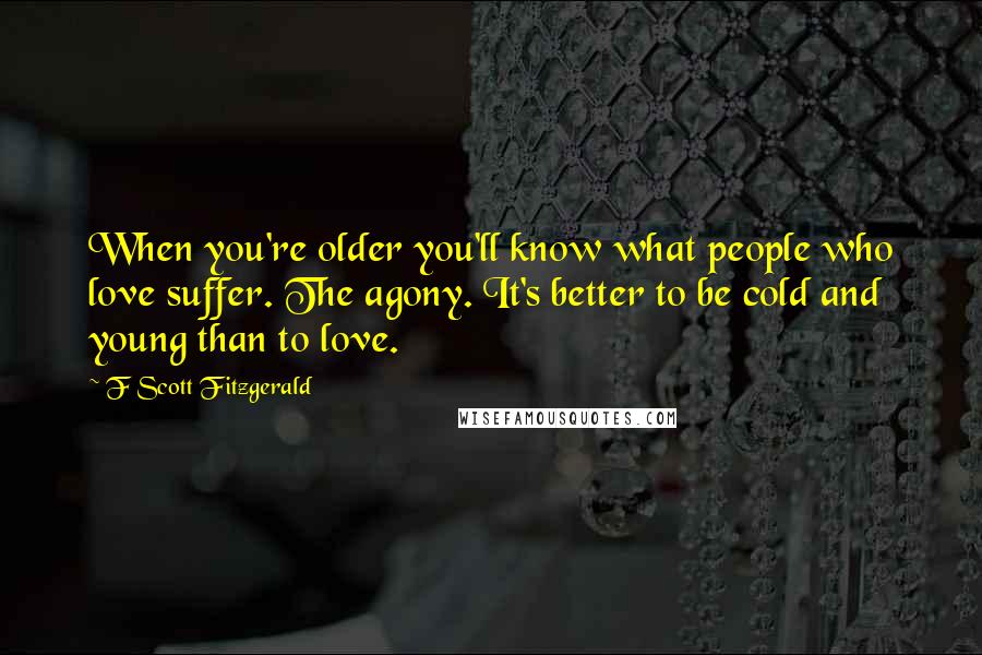 F Scott Fitzgerald Quotes: When you're older you'll know what people who love suffer. The agony. It's better to be cold and young than to love.