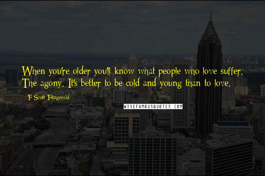 F Scott Fitzgerald Quotes: When you're older you'll know what people who love suffer. The agony. It's better to be cold and young than to love.