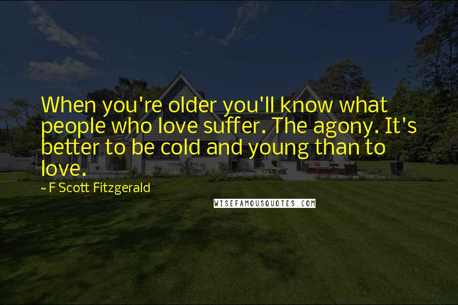 F Scott Fitzgerald Quotes: When you're older you'll know what people who love suffer. The agony. It's better to be cold and young than to love.