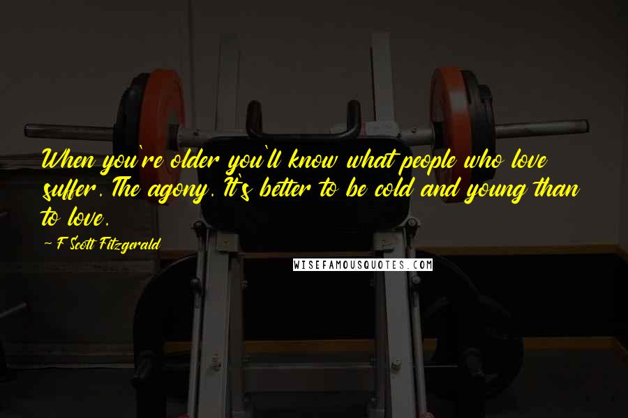 F Scott Fitzgerald Quotes: When you're older you'll know what people who love suffer. The agony. It's better to be cold and young than to love.