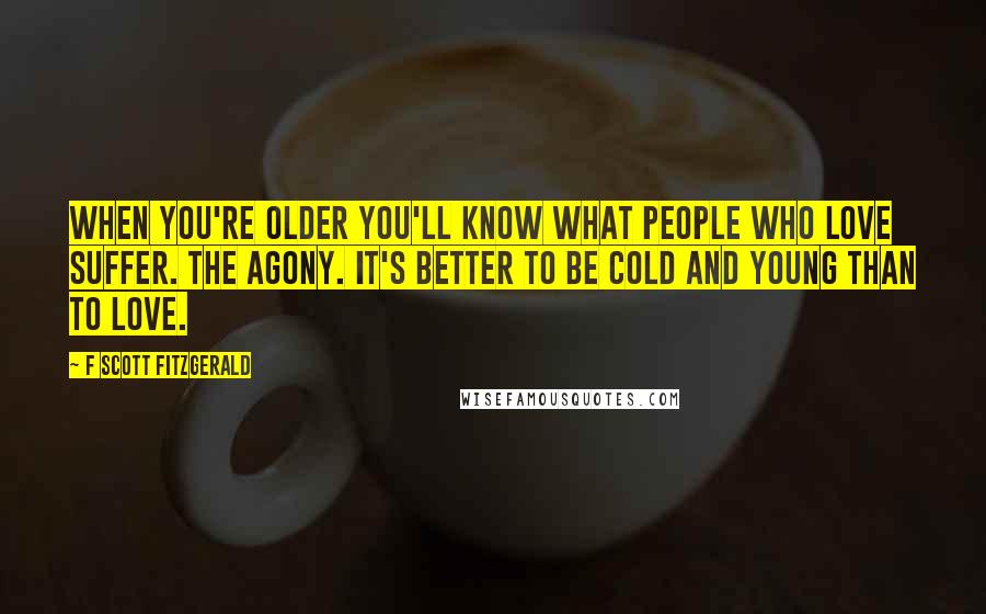 F Scott Fitzgerald Quotes: When you're older you'll know what people who love suffer. The agony. It's better to be cold and young than to love.