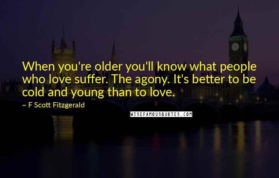 F Scott Fitzgerald Quotes: When you're older you'll know what people who love suffer. The agony. It's better to be cold and young than to love.