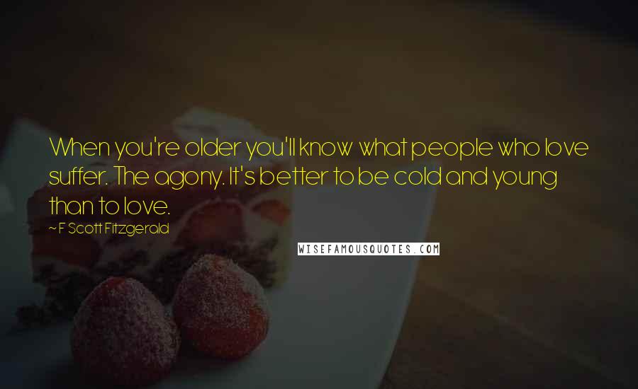F Scott Fitzgerald Quotes: When you're older you'll know what people who love suffer. The agony. It's better to be cold and young than to love.