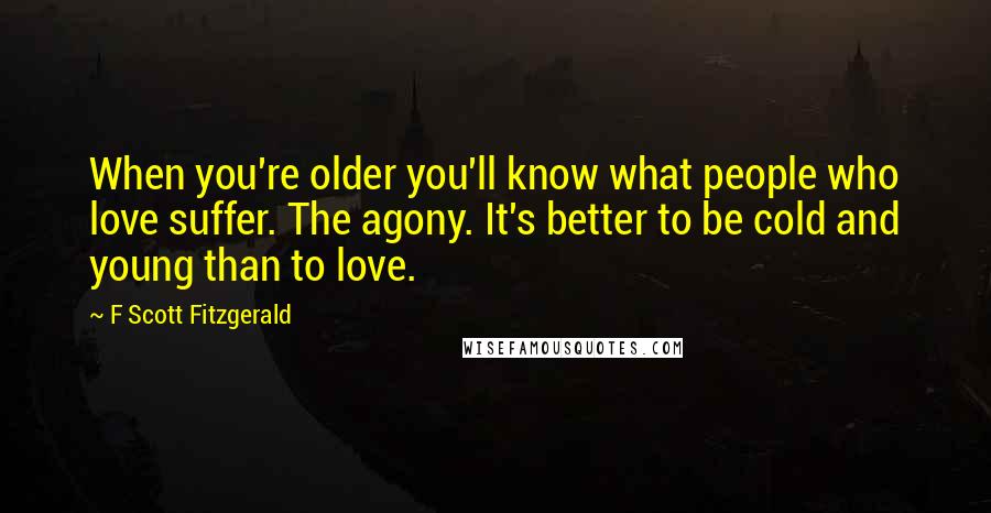 F Scott Fitzgerald Quotes: When you're older you'll know what people who love suffer. The agony. It's better to be cold and young than to love.