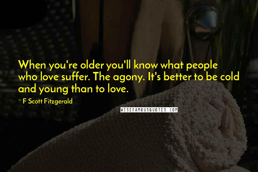 F Scott Fitzgerald Quotes: When you're older you'll know what people who love suffer. The agony. It's better to be cold and young than to love.