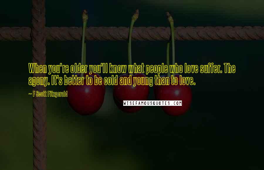 F Scott Fitzgerald Quotes: When you're older you'll know what people who love suffer. The agony. It's better to be cold and young than to love.
