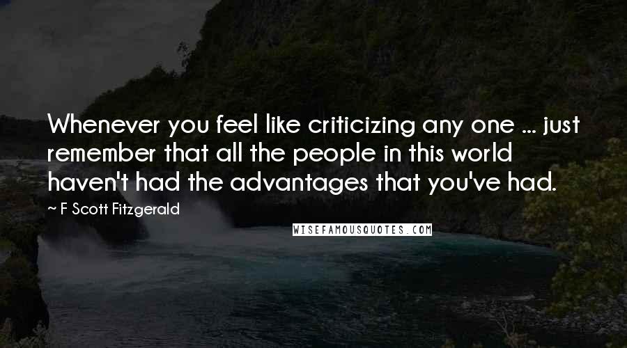 F Scott Fitzgerald Quotes: Whenever you feel like criticizing any one ... just remember that all the people in this world haven't had the advantages that you've had.