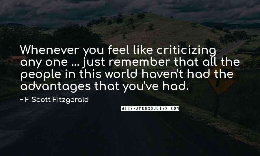 F Scott Fitzgerald Quotes: Whenever you feel like criticizing any one ... just remember that all the people in this world haven't had the advantages that you've had.