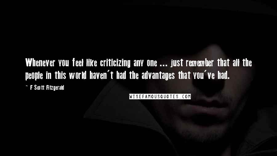 F Scott Fitzgerald Quotes: Whenever you feel like criticizing any one ... just remember that all the people in this world haven't had the advantages that you've had.