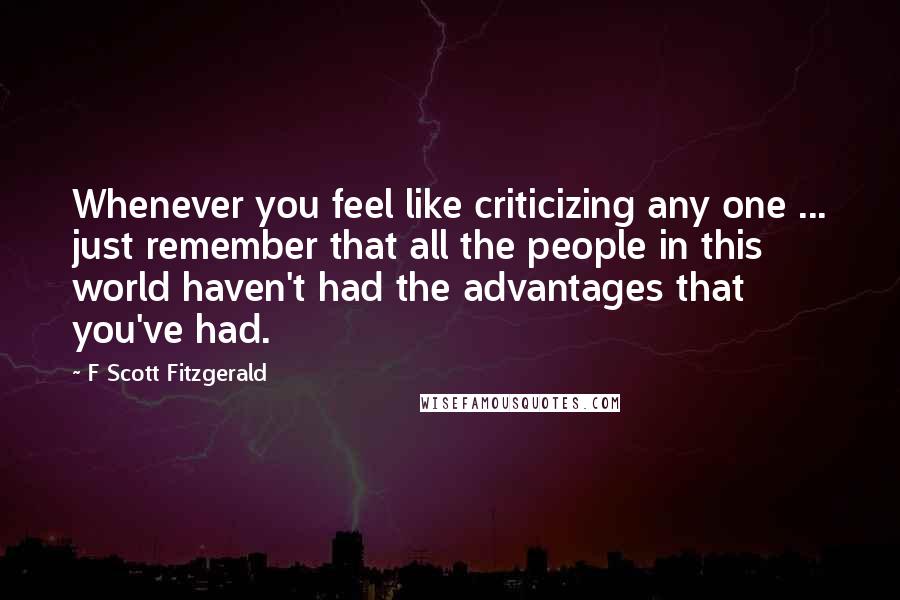 F Scott Fitzgerald Quotes: Whenever you feel like criticizing any one ... just remember that all the people in this world haven't had the advantages that you've had.