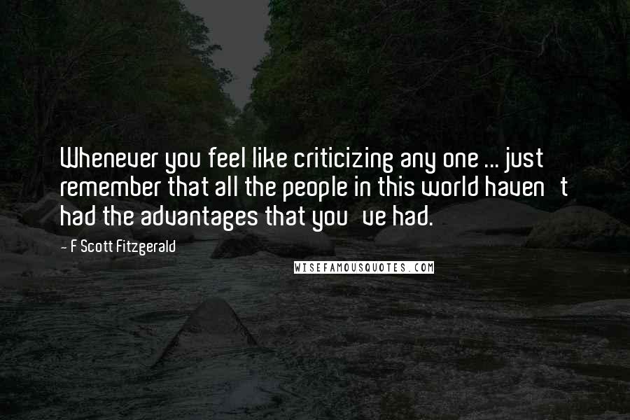 F Scott Fitzgerald Quotes: Whenever you feel like criticizing any one ... just remember that all the people in this world haven't had the advantages that you've had.