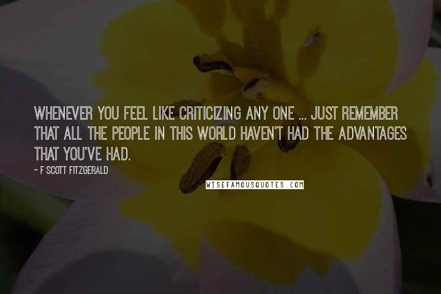 F Scott Fitzgerald Quotes: Whenever you feel like criticizing any one ... just remember that all the people in this world haven't had the advantages that you've had.