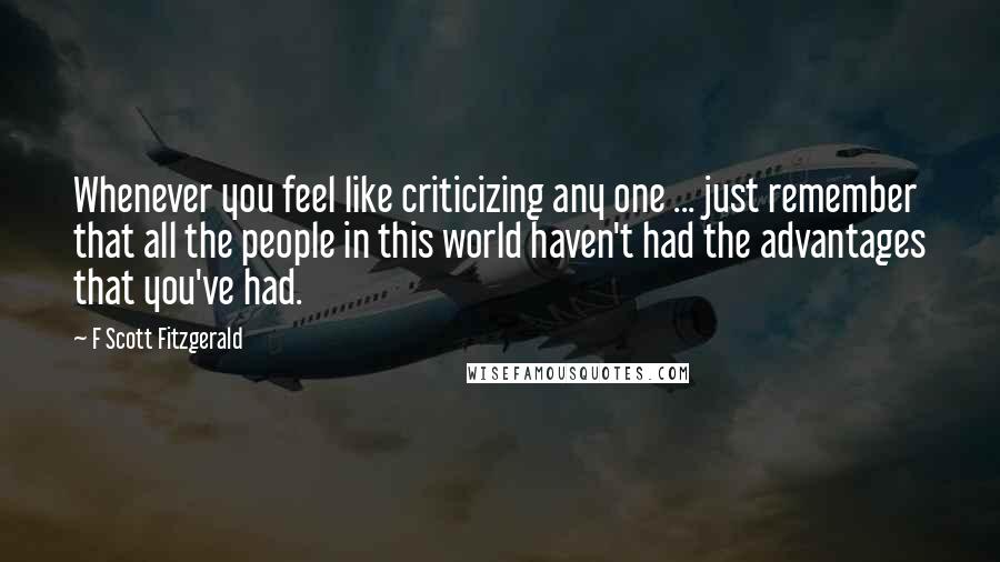 F Scott Fitzgerald Quotes: Whenever you feel like criticizing any one ... just remember that all the people in this world haven't had the advantages that you've had.