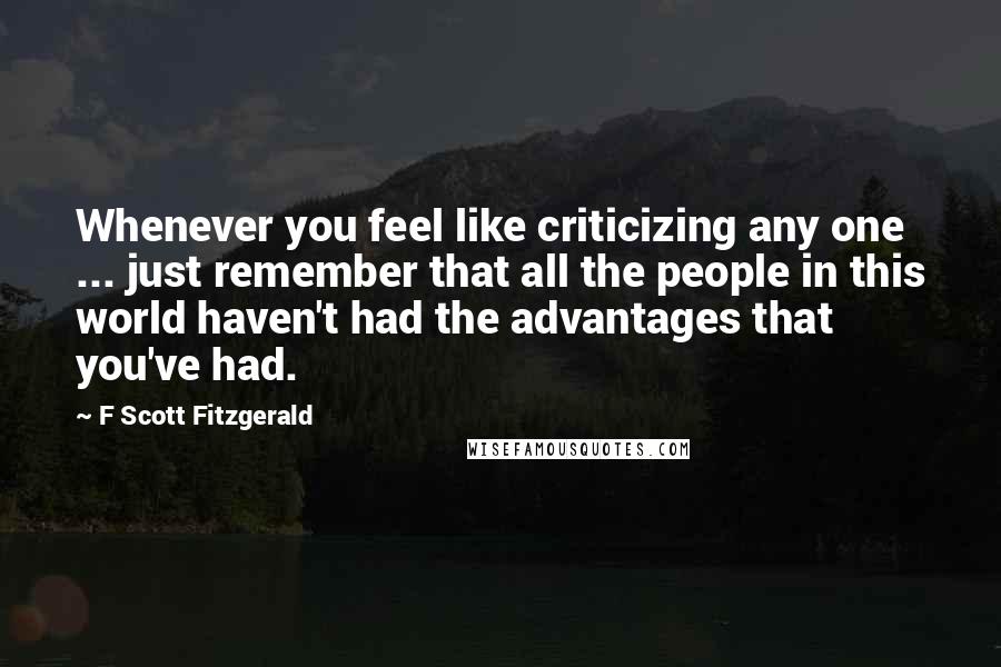 F Scott Fitzgerald Quotes: Whenever you feel like criticizing any one ... just remember that all the people in this world haven't had the advantages that you've had.