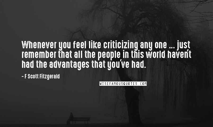 F Scott Fitzgerald Quotes: Whenever you feel like criticizing any one ... just remember that all the people in this world haven't had the advantages that you've had.