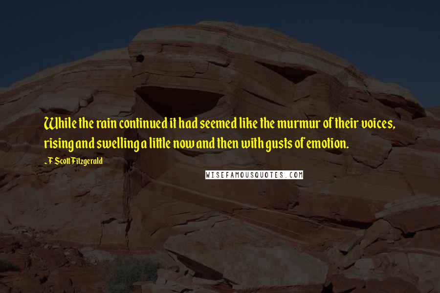 F Scott Fitzgerald Quotes: While the rain continued it had seemed like the murmur of their voices, rising and swelling a little now and then with gusts of emotion.