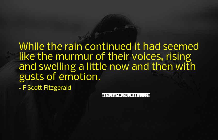 F Scott Fitzgerald Quotes: While the rain continued it had seemed like the murmur of their voices, rising and swelling a little now and then with gusts of emotion.