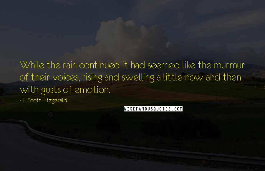 F Scott Fitzgerald Quotes: While the rain continued it had seemed like the murmur of their voices, rising and swelling a little now and then with gusts of emotion.