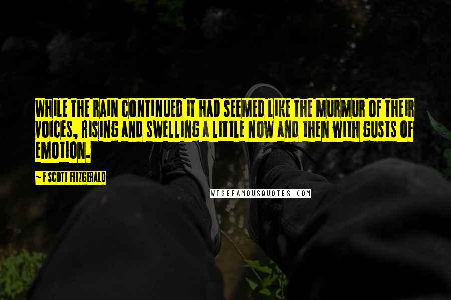 F Scott Fitzgerald Quotes: While the rain continued it had seemed like the murmur of their voices, rising and swelling a little now and then with gusts of emotion.