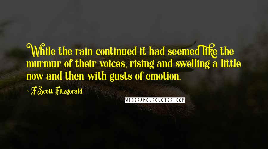 F Scott Fitzgerald Quotes: While the rain continued it had seemed like the murmur of their voices, rising and swelling a little now and then with gusts of emotion.