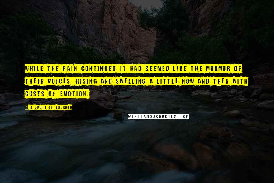 F Scott Fitzgerald Quotes: While the rain continued it had seemed like the murmur of their voices, rising and swelling a little now and then with gusts of emotion.