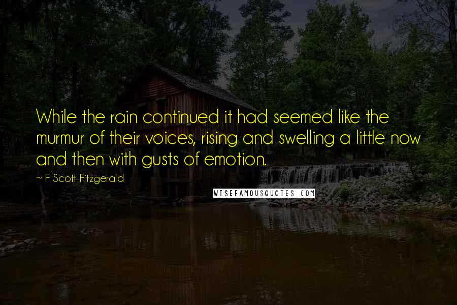 F Scott Fitzgerald Quotes: While the rain continued it had seemed like the murmur of their voices, rising and swelling a little now and then with gusts of emotion.