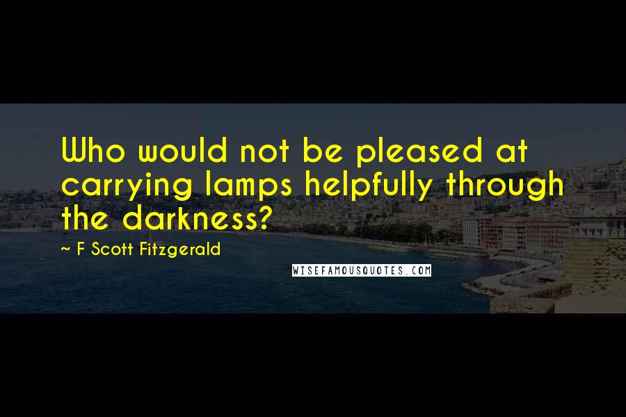 F Scott Fitzgerald Quotes: Who would not be pleased at carrying lamps helpfully through the darkness?